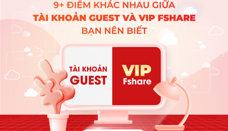 9+ điểm khác nhau giữa tài khoản Guest và VIP Fshare